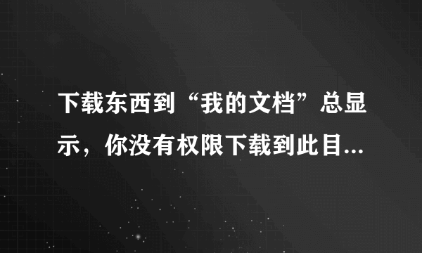下载东西到“我的文档”总显示，你没有权限下载到此目录，请向管理员要权限？这是我自己家的电脑，求解？