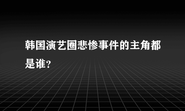 韩国演艺圈悲惨事件的主角都是谁？