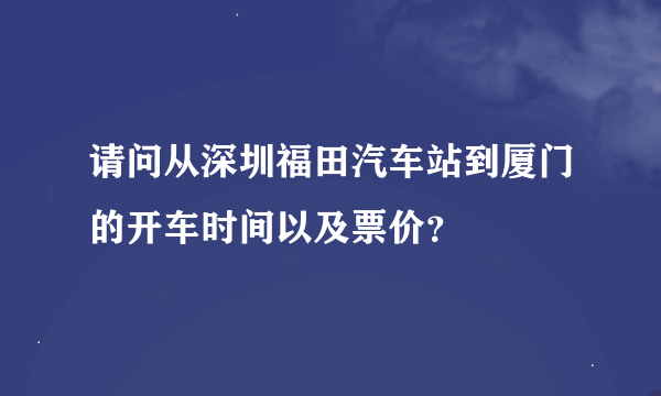 请问从深圳福田汽车站到厦门的开车时间以及票价？