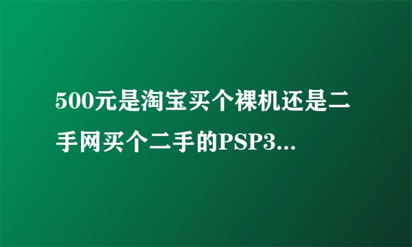 500元是淘宝买个裸机还是二手网买个二手的PSP3000 求指