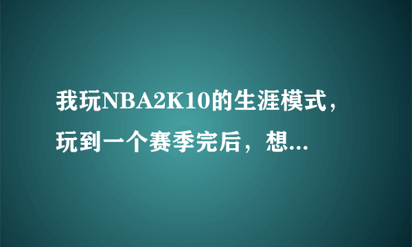 我玩NBA2K10的生涯模式，玩到一个赛季完后，想进行下一场比赛，但怎么按都反应，该怎么解决啊！谢谢大家了