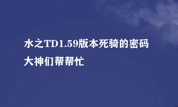水之TD1.59版本死骑的密码大神们帮帮忙