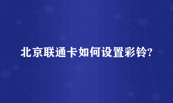 北京联通卡如何设置彩铃?