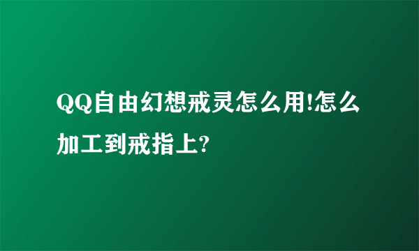 QQ自由幻想戒灵怎么用!怎么加工到戒指上?