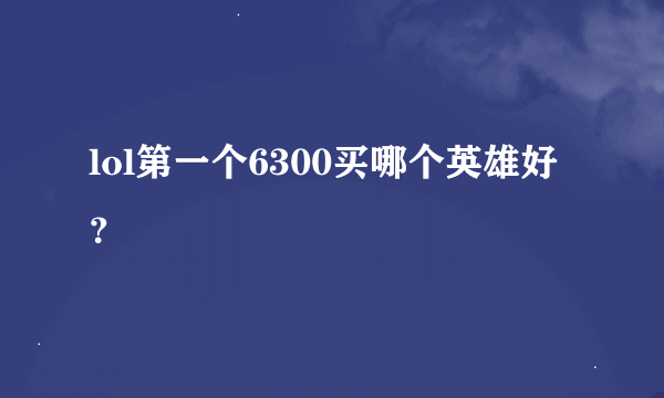 lol第一个6300买哪个英雄好?