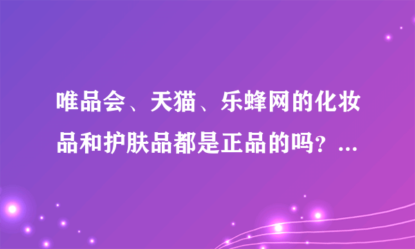 唯品会、天猫、乐蜂网的化妆品和护肤品都是正品的吗？为什么价格和专卖店的差那么多