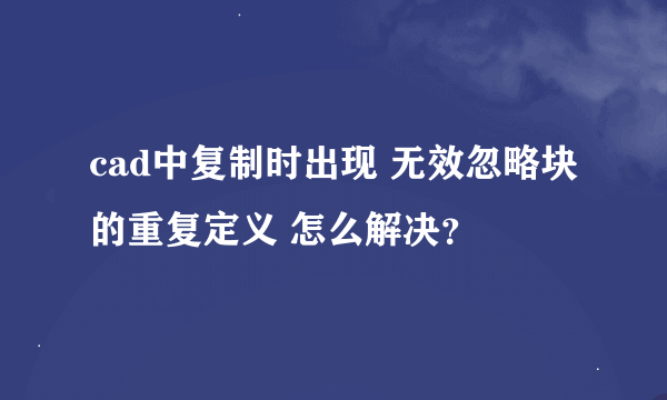 cad中复制时出现 无效忽略块的重复定义 怎么解决？