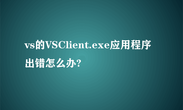 vs的VSClient.exe应用程序出错怎么办?