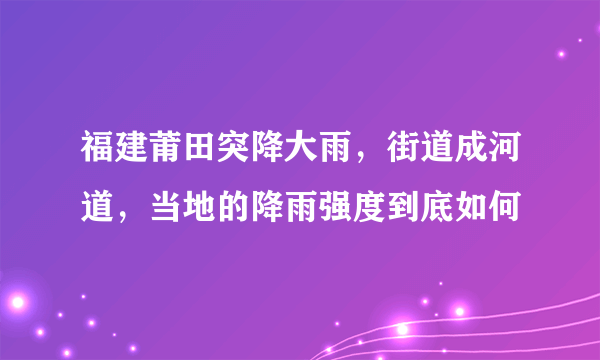 福建莆田突降大雨，街道成河道，当地的降雨强度到底如何