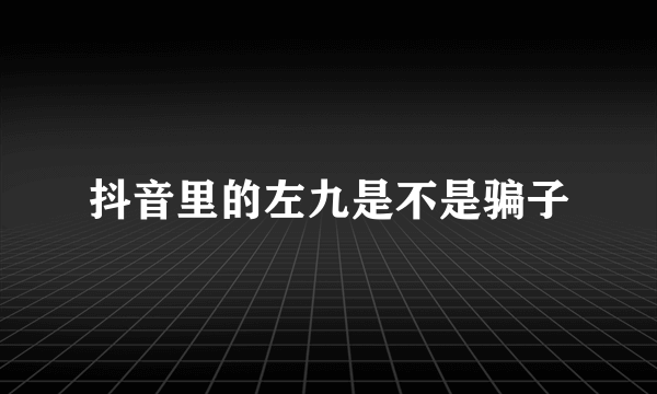抖音里的左九是不是骗子
