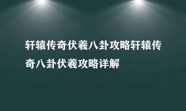 轩辕传奇伏羲八卦攻略轩辕传奇八卦伏羲攻略详解