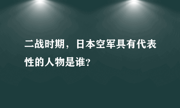 二战时期,日本空军具有代表性的人物是谁?