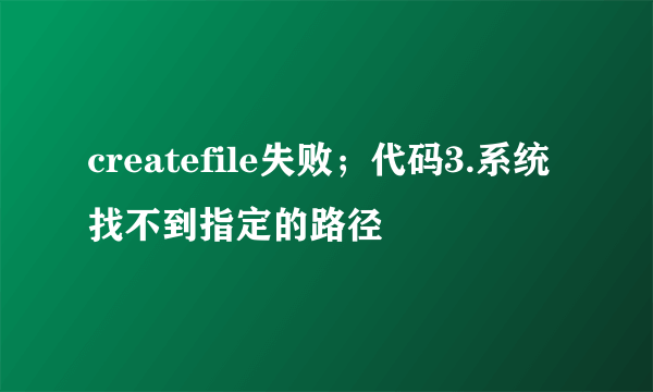 createfile失败；代码3.系统找不到指定的路径