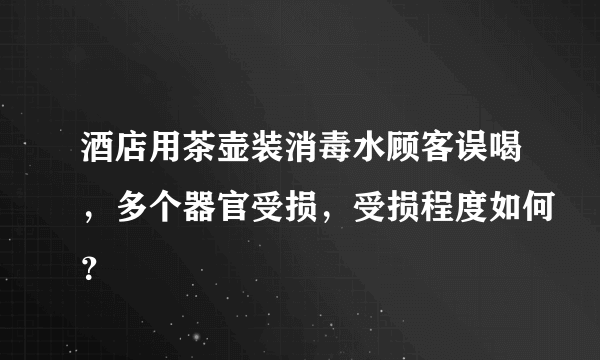 酒店用茶壶装消毒水顾客误喝，多个器官受损，受损程度如何？