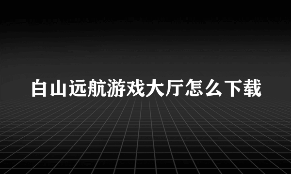白山远航游戏大厅怎么下载