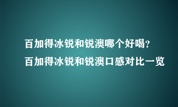 百加得冰锐和锐澳哪个好喝？百加得冰锐和锐澳口感对比一览