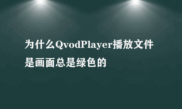 为什么QvodPlayer播放文件是画面总是绿色的