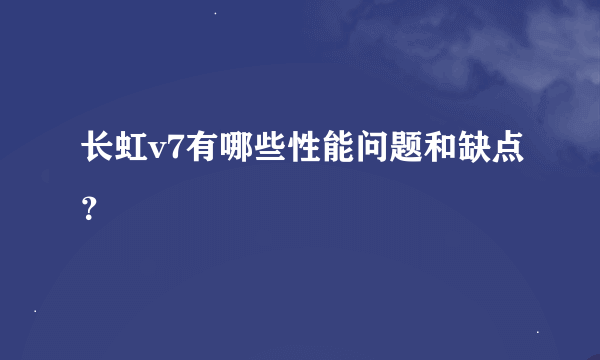 长虹v7有哪些性能问题和缺点？