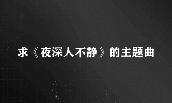 求《夜深人不静》的主题曲