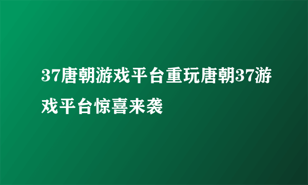 37唐朝游戏平台重玩唐朝37游戏平台惊喜来袭
