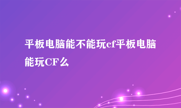 平板电脑能不能玩cf平板电脑能玩CF么