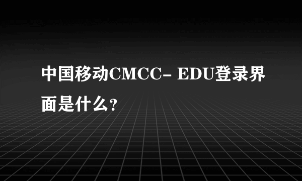 中国移动CMCC- EDU登录界面是什么？