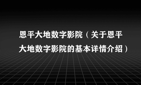 恩平大地数字影院（关于恩平大地数字影院的基本详情介绍）