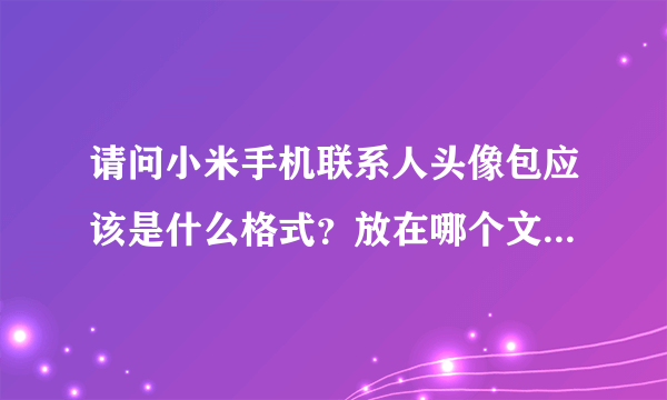 请问小米手机联系人头像包应该是什么格式?放在哪个文件夹下面,谢谢