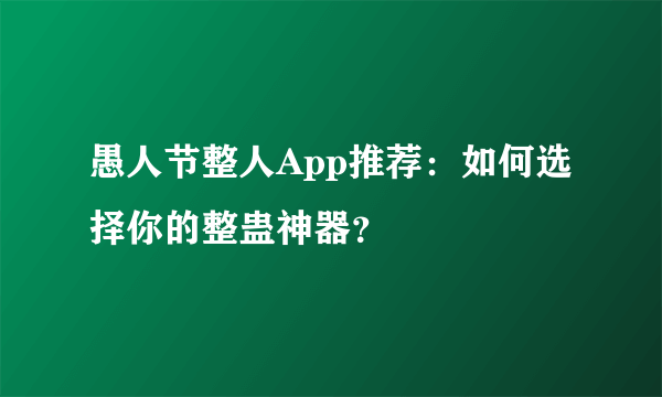 愚人节整人App推荐：如何选择你的整蛊神器？