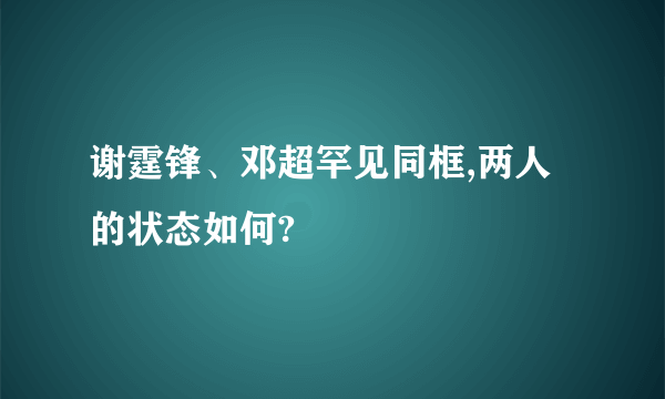 谢霆锋、邓超罕见同框,两人的状态如何?