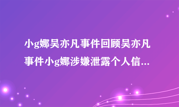 小g娜吴亦凡事件回顾吴亦凡事件小g娜涉嫌泄露个人信息引发社交平台热议