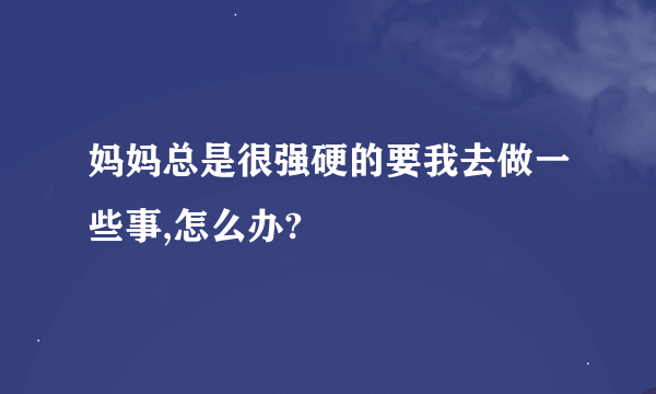 妈妈总是很强硬的要我去做一些事,怎么办?