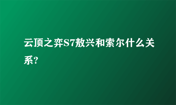 云顶之弈S7敖兴和索尔什么关系?