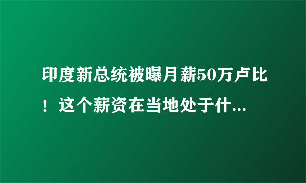 印度新总统被曝月薪50万卢比！这个薪资在当地处于什么水平？