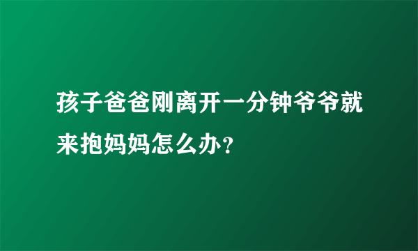 孩子爸爸刚离开一分钟爷爷就来抱妈妈怎么办？