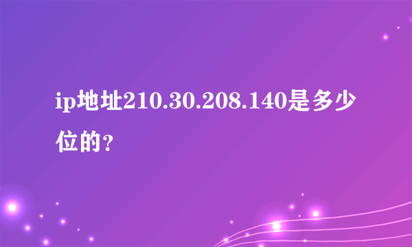 ip地址210.30.208.140是多少位的？