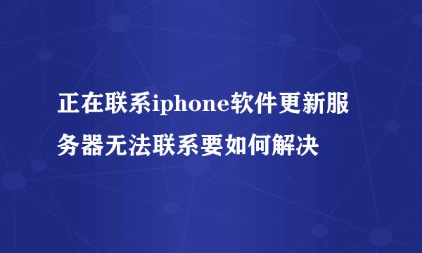 正在联系iphone软件更新服务器无法联系要如何解决