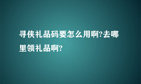 寻侠礼品码要怎么用啊?去哪里领礼品啊?