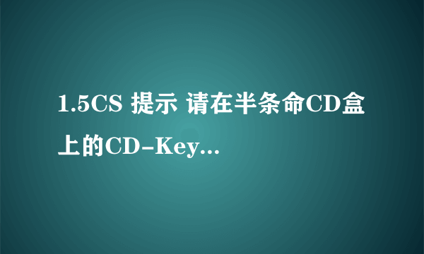 1.5CS 提示 请在半条命CD盒上的CD-Key 是什么意思啊