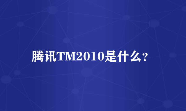 腾讯TM2010是什么？