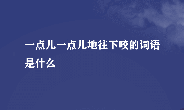 一点儿一点儿地往下咬的词语是什么