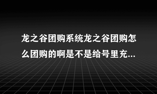 龙之谷团购系统龙之谷团购怎么团购的啊是不是给号里充钱然后去网页买