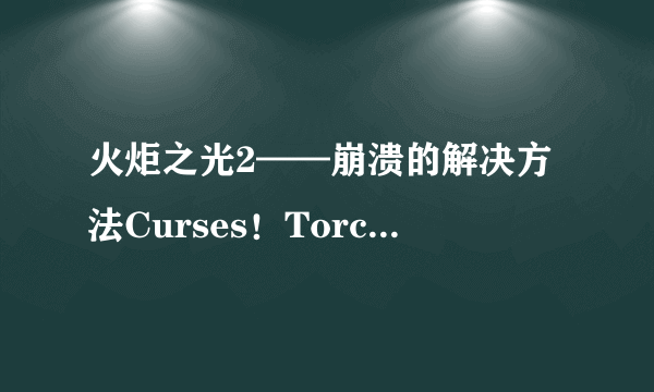 火炬之光2——崩溃的解决方法Curses！TorchlightIIhascrashed！