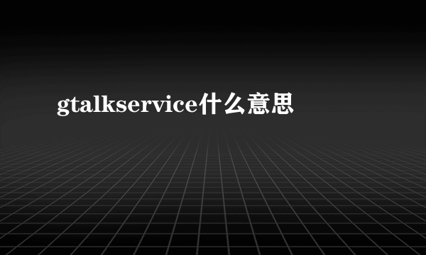 gtalkservice什么意思