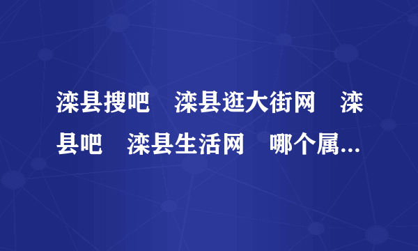 滦县搜吧 滦县逛大街网 滦县吧 滦县生活网 哪个属于门户网站啊