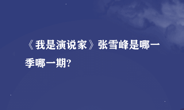 《我是演说家》张雪峰是哪一季哪一期?