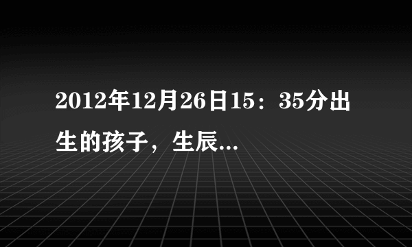 2012年12月26日15：35分出生的孩子，生辰八字是多少？