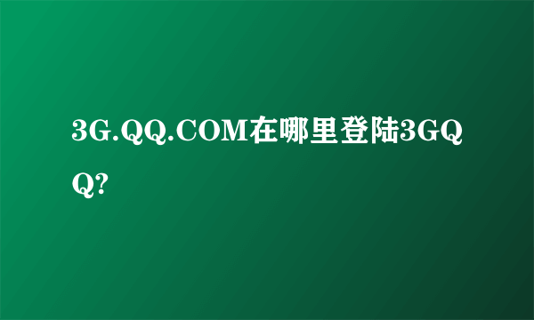 3G.QQ.COM在哪里登陆3GQQ?