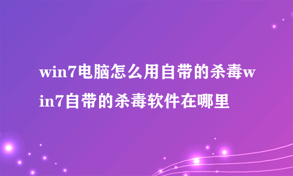 win7电脑怎么用自带的杀毒win7自带的杀毒软件在哪里