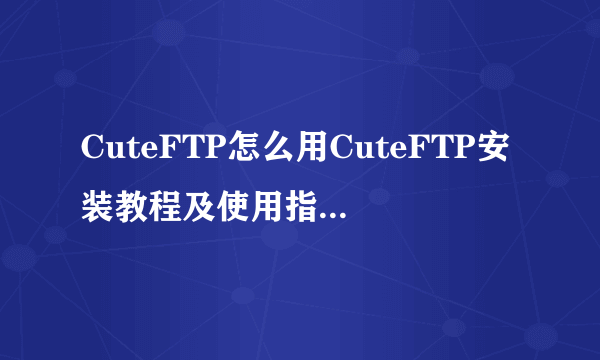 CuteFTP怎么用CuteFTP安装教程及使用指南详细介绍